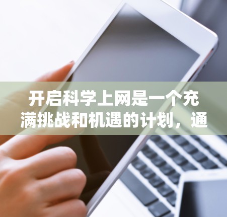 开启科学上网是一个充满挑战和机遇的计划，通过系统的学习和实践，我们可以一步步实现这一目标。以下是详细的步骤指南