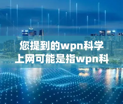 您提到的wpn科学上网可能是指wpn科学网（Scientific上网平台）这是一个科学相关的网络访问平台，用户可以通过该平台获取科学相关的资源、文章、论文等。以下是一些可能的使用方法和步骤