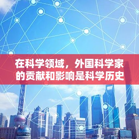 在科学领域，外国科学家的贡献和影响是科学历史的重要组成部分。以下是一些著名的外国科学家及其在科学领域的贡献