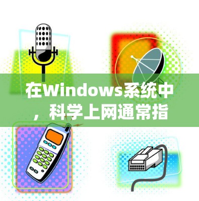 在Windows系统中，科学上网通常指的是通过软件工具进行科学计算、数据分析或研究。以下是一些在Windows上进行科学计算和上网的常见方法和工具