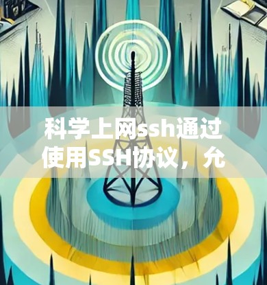 科学上网ssh通过使用SSH协议，允许远程计算机连接到本地服务器或计算机，执行各种操作。以下是一步步的指南
