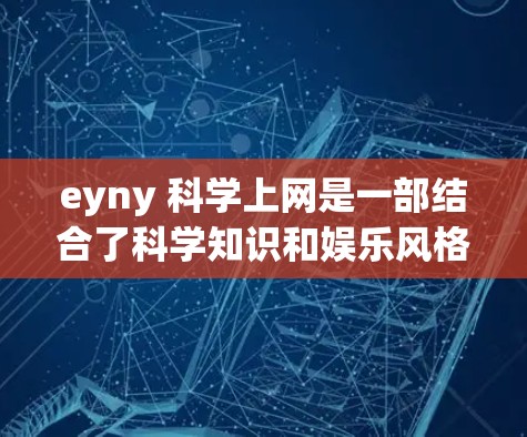eyny 科学上网是一部结合了科学知识和娱乐风格的作品，旨在让读者在轻松的阅读中理解科学概念。以下是对其内容的分步解释