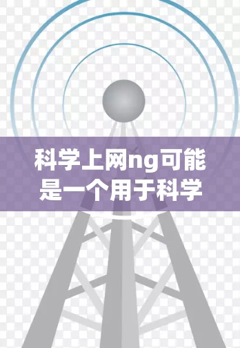 科学上网ng可能是一个用于科学知识获取和分享的网络平台，帮助用户学习科学知识，进行科学研究，或者进行科学交流。以下是一些可能的内容和功能