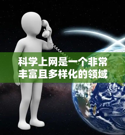 科学上网是一个非常丰富且多样化的领域，适合不同的人学习和研究科学知识。以下是一个有条理的总结，帮助你更好地了解科学上网