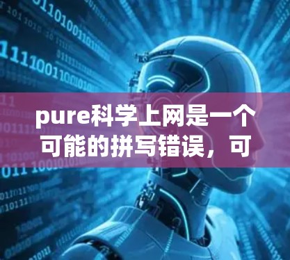 pure科学上网是一个可能的拼写错误，可能指的是pure科学或pure科学相关的在线服务或平台。以下是对该词的逐步解释和思考