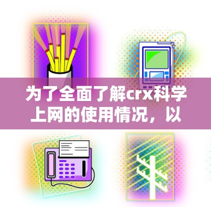 为了全面了解crx科学上网的使用情况，以下是一步步的指南
