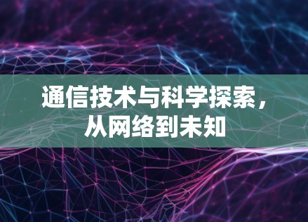 通信技术与科学探索，从网络到未知