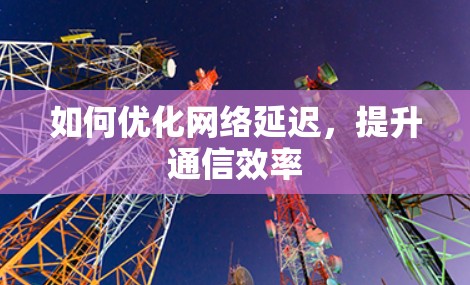 如何优化网络延迟，提升通信效率