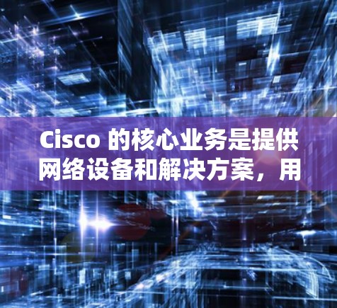 Cisco 的核心业务是提供网络设备和解决方案，用于支持企业级互联网基础设施。通过其产品，企业可以实现更智能、更安全的网络管理，从而优化网络性能、降低运营成本并增强网络安全