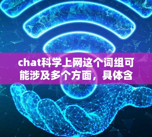 chat科学上网这个词组可能涉及多个方面，具体含义可能因上下文而异。以下是几种可能的解释和建议