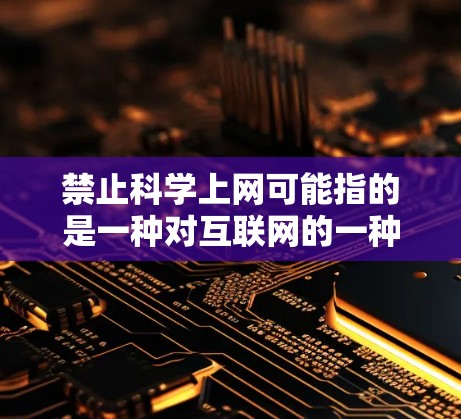 禁止科学上网可能指的是一种对互联网的一种限制，以防止讨论涉及敏感或不恰当的内容。为了帮助您更好地管理科学讨论，以下是一些可能的解决方案