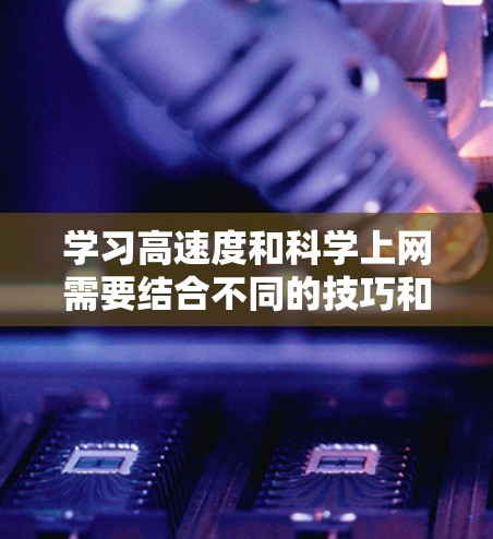 学习高速度和科学上网需要结合不同的技巧和方法，以确保高效的学习效果。以下是一个有条理的步骤指南
