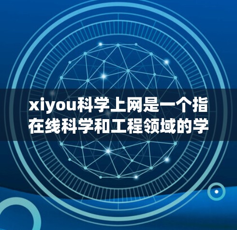xiyou科学上网是一个指在线科学和工程领域的学习和研究平台。它基于互联网，提供多种在线课程、工具、资源和培训，帮助用户进行学术研究、技术学习和工程实践。以下是对该术语的详细解答