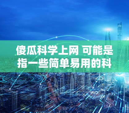 傻瓜科学上网 可能是指一些简单易用的科学工具或资源，适合普通用户快速获取科学知识和解答问题。以下是一些常见的科学上网工具和资源，适合傻瓜（普通用户）快速学习和探索科学