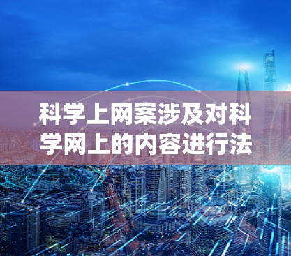 科学上网案涉及对科学网上的内容进行法律审查和管理，主要涉及到网络侵权、版权保护、隐私保护和网络环境管理。以下是对这一问题的系统性和详细的分析