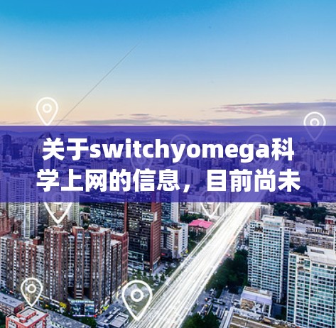 关于switchyomega科学上网的信息，目前尚未找到准确的资料。建议通过以下步骤获取更多信息