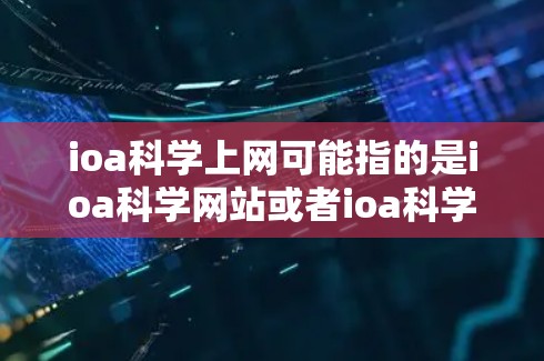 ioa科学上网可能指的是ioa科学网站或者ioa科学平台。如果您需要访问ioa科学网站，请按照以下步骤操作