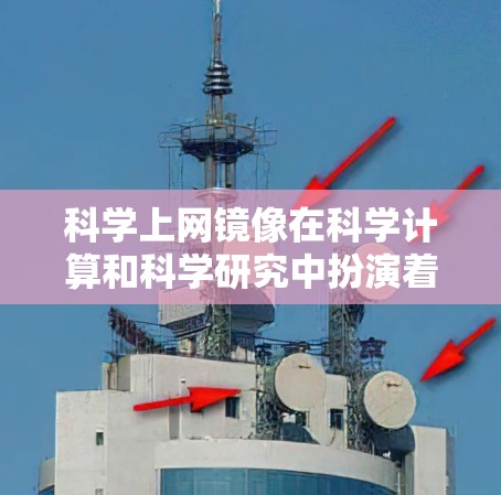 科学上网镜像在科学计算和科学研究中扮演着关键角色，提供了高性能、高可靠、高计算能力的环境。以下是对科学上网镜像的详细总结