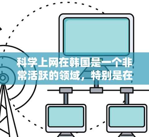 科学上网在韩国是一个非常活跃的领域，特别是在科学教育和科研方面。韩国拥有众多的大学和研究机构，这些机构提供了丰富的科学学习资源和在线课程。以下是一些关于科学上网在韩国的详细信息