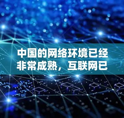 中国的网络环境已经非常成熟，互联网已经具备了强大的信息传播和交流能力。在中国，互联网已经成为一种重要的信息传播渠道，同时也在不断扩展到更多的领域，包括教育、医疗、科技、文化等