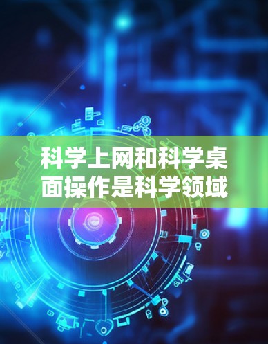 科学上网和科学桌面操作是科学领域的高效工作方法，可以提升效率并确保实验的成功。以下是一些科学桌面操作的实用技巧