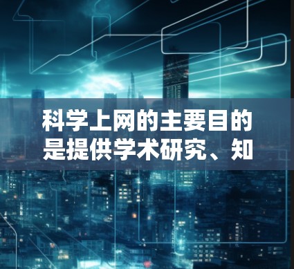 科学上网的主要目的是提供学术研究、知识传播、创新和教育的平台。以下是科学上网的主要目的、平台和用户群体的详细说明