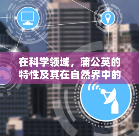 在科学领域，蒲公英的特性及其在自然界中的作用被广泛研究。以下是一些关于蒲公英科学应用的要点