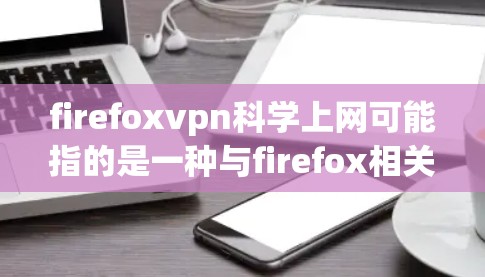 firefoxvpn科学上网可能指的是一种与firefox相关的工具，用于科学计算、数据分析或学习。不过，目前没有明确的定义，可能需要更多的上下文来理解具体含义