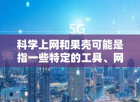 科学上网和果壳可能是指一些特定的工具、网站或资源，具体含义可能因上下文而异。以下是一些可能的解释和建议