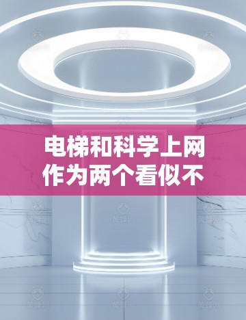 电梯和科学上网作为两个看似不同的主题，确实存在一定的关联和联系。以下是对它们关系的详细分析