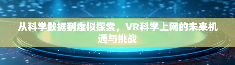 从科学数据到虚拟探索，VR科学上网的未来机遇与挑战