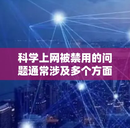 科学上网被禁用的问题通常涉及多个方面，包括网络安全、教育政策和设备设置等。以下是解决该问题的综合步骤