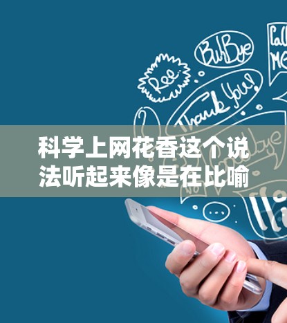 科学上网花香这个说法听起来像是在比喻科学知识的学习过程，就像在长成一样，每一步积累都会让知识更香（丰富、丰富）科学上网花香，指的是科学知识的学习过程像长成，每一步积累都会让知识更丰富、更充实