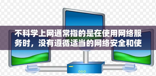 不科学上网通常指的是在使用网络服务时，没有遵循适当的网络安全和使用规范，导致可能的安全风险或网络问题。为了帮助你更好地管理上网过程，以下是一些建议