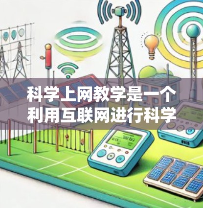 科学上网教学是一个利用互联网进行科学知识学习和教学的系统。以下是对科学上网教学的详细总结