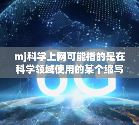 mj科学上网可能指的是在科学领域使用的某个缩写或术语，具体含义需要根据上下文来确定。以下是一些可能的解释和建议
