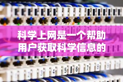 科学上网是一个帮助用户获取科学信息的重要工具，涵盖了从基础到高级的各个方面。为了有效地学习科学上网，可以从以下几个方面进行系统学习