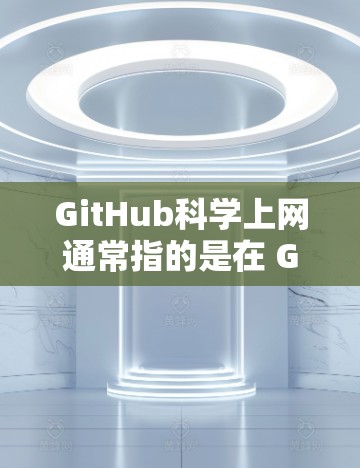 GitHub科学上网通常指的是在 GitHub 上进行科学计算和编程。以下是关于如何在GitHub科学上网的步骤
