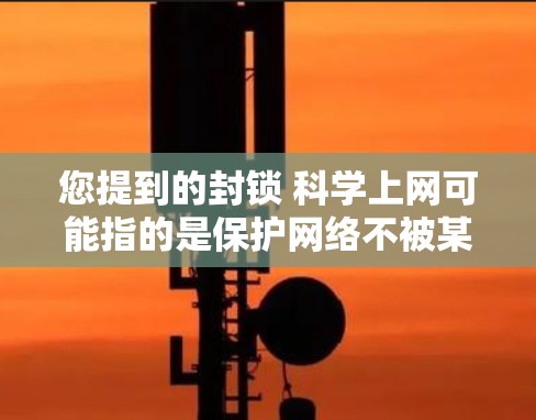 您提到的封锁 科学上网可能指的是保护网络不被某些技术手段或恶意程序封锁。以下是一些可能的解释和解决方案 您提到的封锁 科学上网可能指的是保护网络不被某些技术手段或恶意程序封锁。以下是一些可能的解释和解决方案