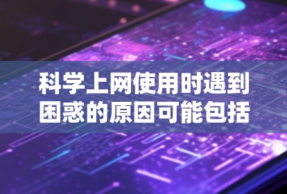 科学上网使用时遇到困惑的原因可能包括以下几个方面