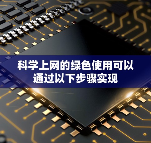科学上网的绿色使用可以通过以下步骤实现