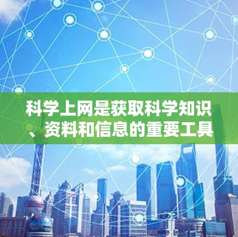 科学上网是获取科学知识、资料和信息的重要工具，可以帮助您查找各种学术资源、工具、会议论文、数据等。以下是获取科学上网资源的建议