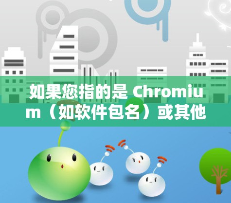 如果您指的是 Chromium（如软件包名）或其他工具，请提供更多信息，以便我更好地帮助您