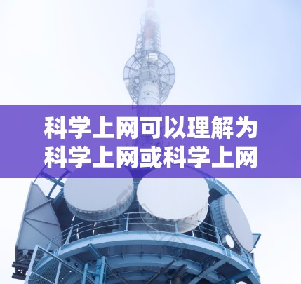 科学上网可以理解为科学上网或科学上网Hi（可能是一个打字错误，正确的应该是科学上网Hi）以下是一些关于科学上网的建议