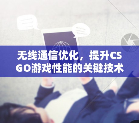 无线通信优化，提升CSGO游戏性能的关键技术
