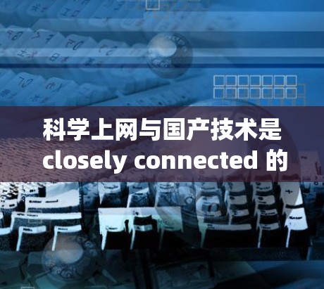 科学上网与国产技术是 closely connected 的领域，尤其是在现代科学研究和教育中。以下是一些关于科学上网和国产技术的详细信息
