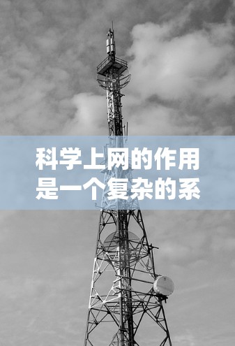 科学上网的作用是一个复杂的系统工程，涉及多个方面，既有积极的一面，也有需要考虑的问题。以下是科学上网的综合分析