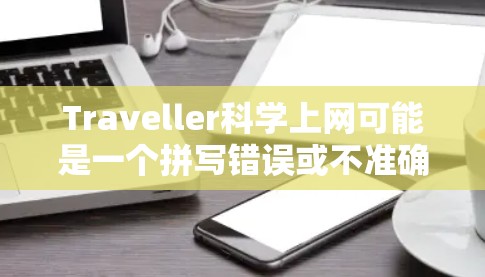 Traveller科学上网可能是一个拼写错误或不准确的表达，可能是想表达旅行科学或科学旅行。如果是指一种结合旅行和科学的方法，或者指某种科学技术在旅行中的应用，我无法准确理解
