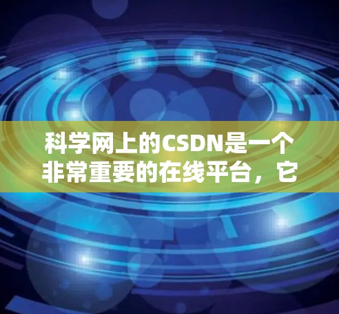 科学网上的CSDN是一个非常重要的在线平台，它在科学领域的应用非常广泛。以下是一些关于CSDN科学网的主要内容