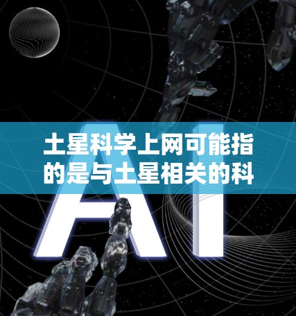 土星科学上网可能指的是与土星相关的科学网站或资源。土星是太阳系中最小的行星，位于太阳的反向方向，周围可能包含一些科学数据或研究资源。以下是一些可能与土星科学上网相关的网站或信息